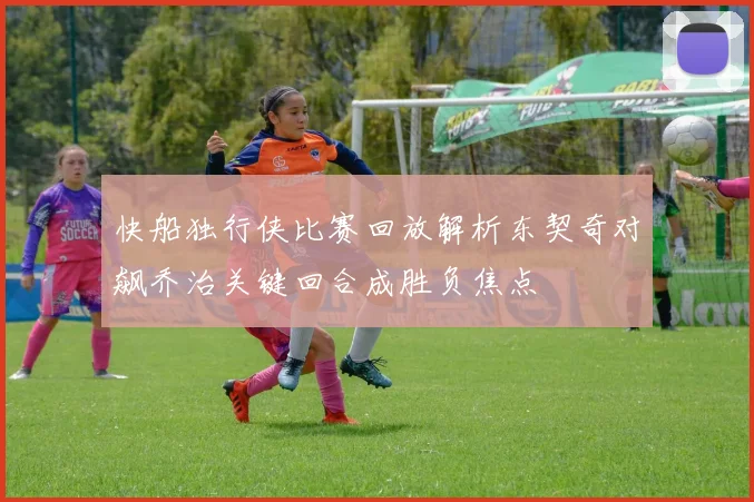 快船独行侠比赛回放解析东契奇对飙乔治关键回合成胜负焦点