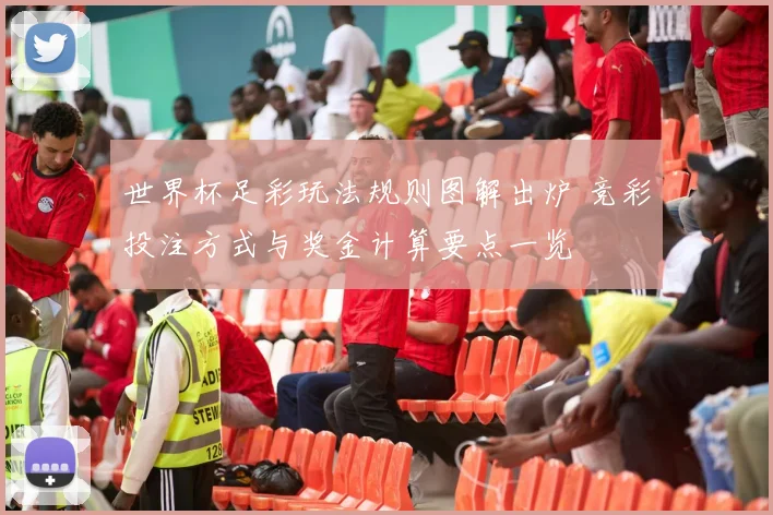 世界杯足彩玩法规则图解出炉 竞彩投注方式与奖金计算要点一览