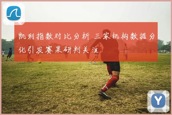凯利指数对比分析 三家机构数据分化引发赛果研判关注