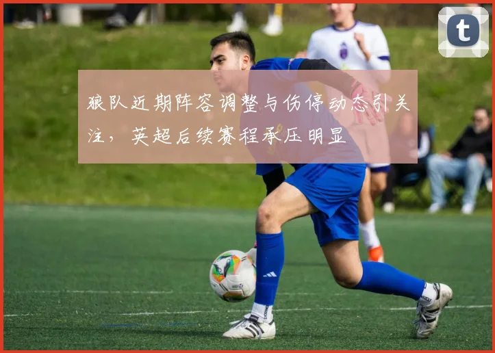 狼队近期阵容调整与伤停动态引关注，英超后续赛程承压明显