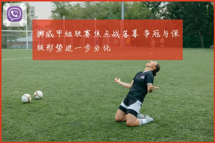 挪威甲组联赛焦点战落幕 争冠与保级形势进一步分化