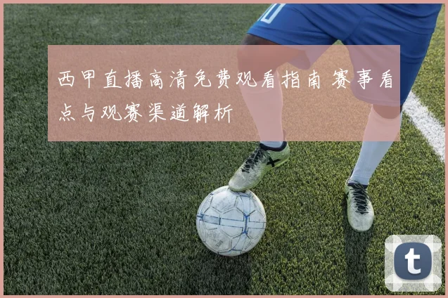 西甲直播高清免费观看指南 赛事看点与观赛渠道解析