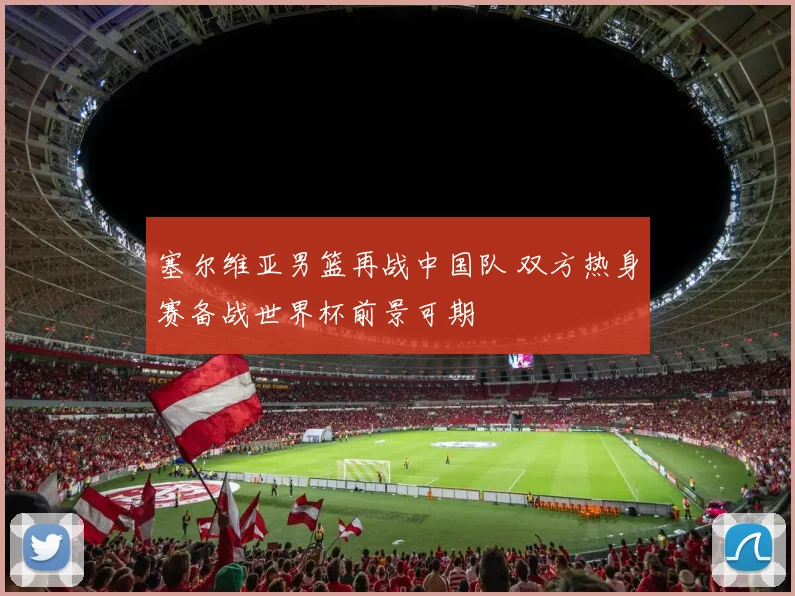 塞尔维亚男篮再战中国队 双方热身赛备战世界杯前景可期
