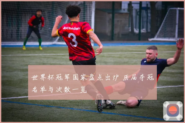 世界杯冠军国家盘点出炉 历届夺冠名单与次数一览