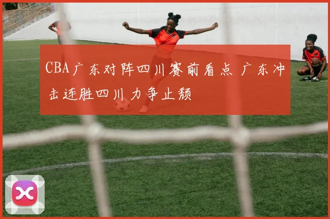 CBA广东对阵四川赛前看点 广东冲击连胜四川力争止颓