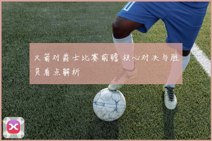火箭对爵士比赛前瞻 核心对决与胜负看点解析