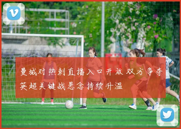 曼城对热刺直播入口开放 双方争夺英超关键战悬念持续升温