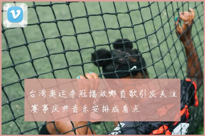 台湾奥运夺冠播放哪首歌引发关注 赛事庆典音乐安排成看点