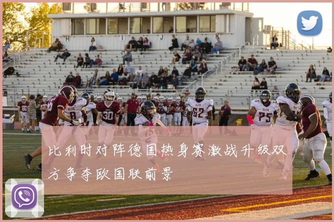 比利时对阵德国热身赛激战升级双方争夺欧国联前景