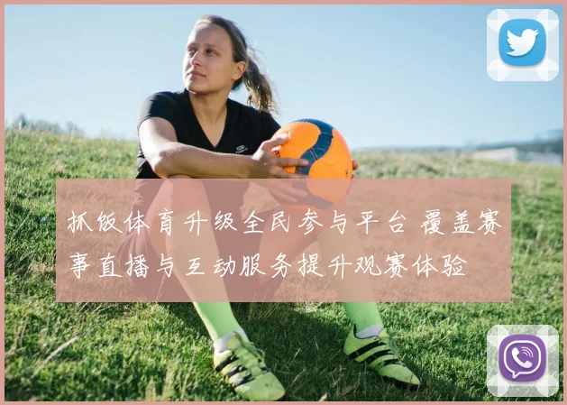 抓饭体育升级全民参与平台 覆盖赛事直播与互动服务提升观赛体验