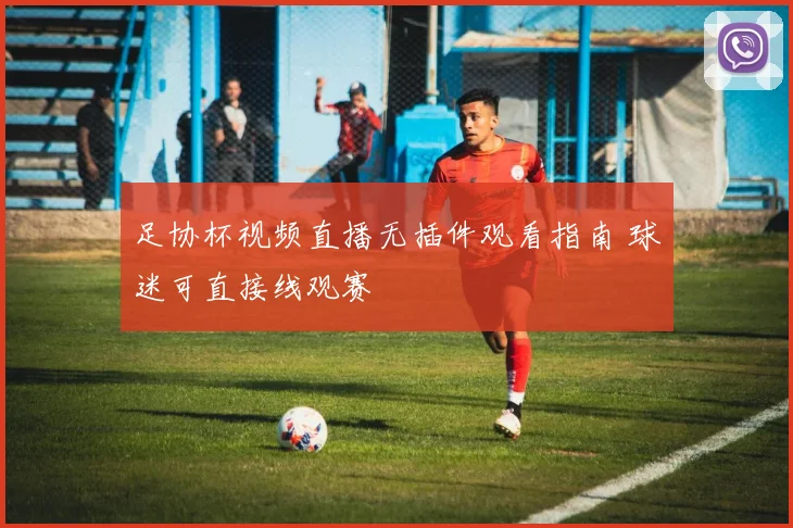 足协杯视频直播无插件观看指南 球迷可直接线观赛