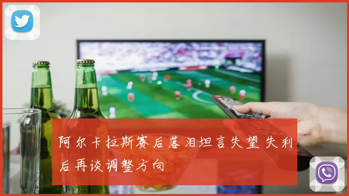 阿尔卡拉斯赛后落泪坦言失望 失利后再谈调整方向