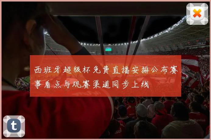 西班牙超级杯免费直播安排公布赛事看点与观赛渠道同步上线