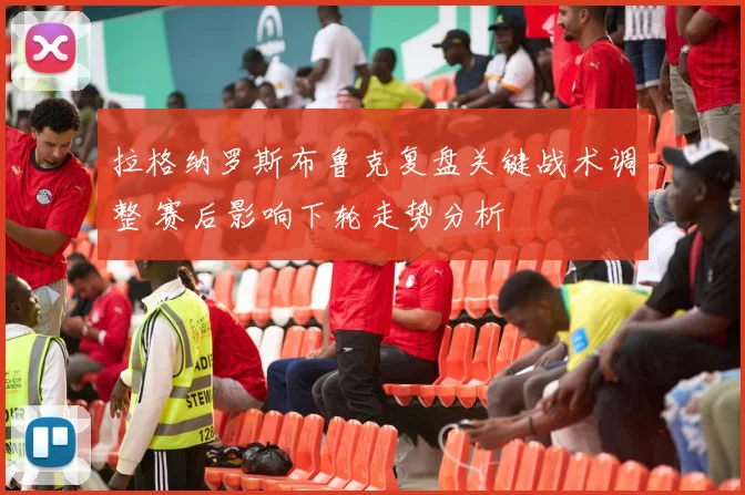 拉格纳罗斯布鲁克复盘关键战术调整 赛后影响下轮走势分析