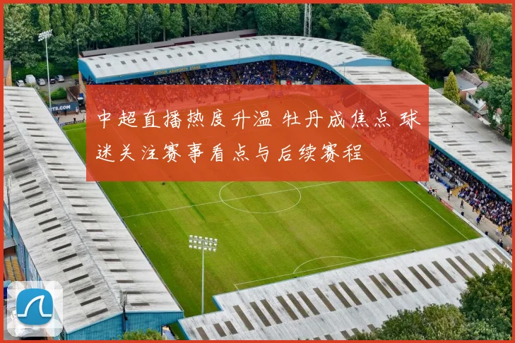 中超直播热度升温 牡丹成焦点 球迷关注赛事看点与后续赛程
