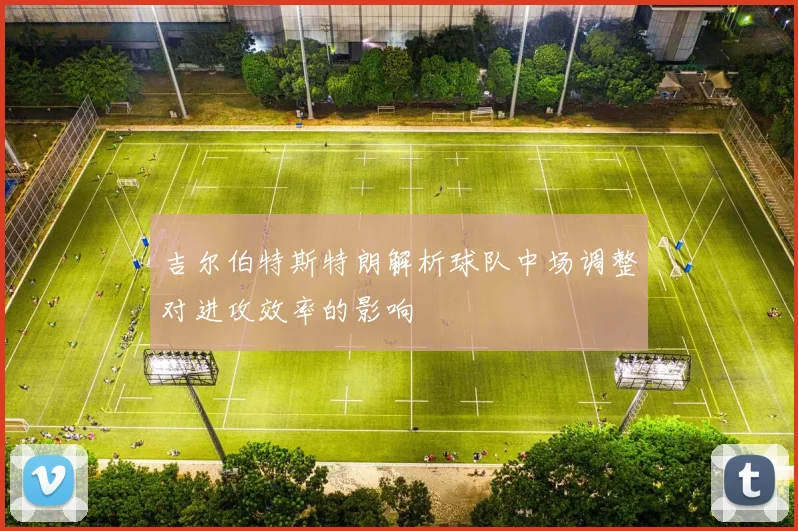 吉尔伯特斯特朗解析球队中场调整对进攻效率的影响