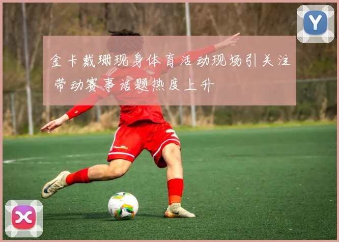 金卡戴珊现身体育活动现场引关注 带动赛事话题热度上升