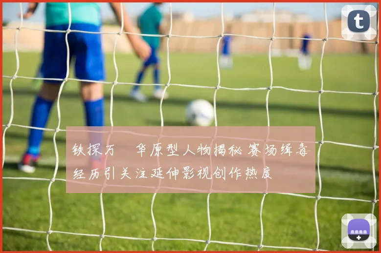 铁探万晞华原型人物揭秘 赛场缉毒经历引关注延伸影视创作热度