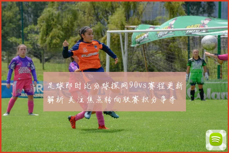 足球即时比分球探网90vs赛程更新解析 关注焦点转向联赛积分争夺