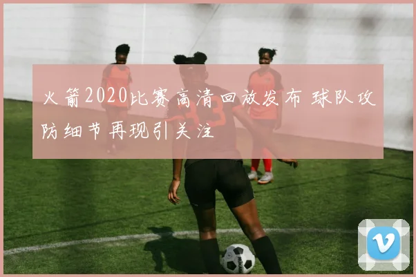 火箭2020比赛高清回放发布 球队攻防细节再现引关注