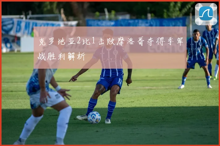 克罗地亚2比1击败摩洛哥夺得季军战胜利解析