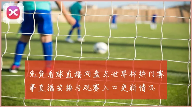 免费看球直播网盘点世界杯热门赛事直播安排与观赛入口更新情况